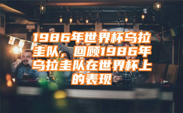 1986年世界杯乌拉圭队，回顾1986年乌拉圭队在世界杯上的表现