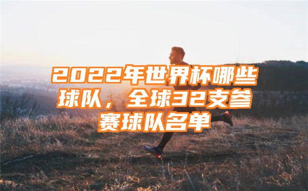 2022年世界杯哪些球队，全球32支参赛球队名单