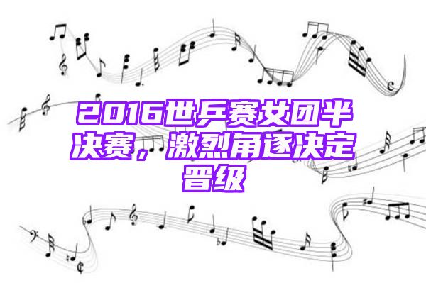 2016世乒赛女团半决赛，激烈角逐决定晋级