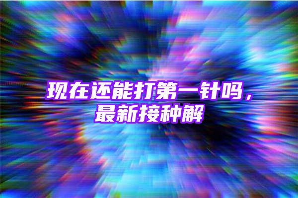 现在还能打第一针吗，最新接种解