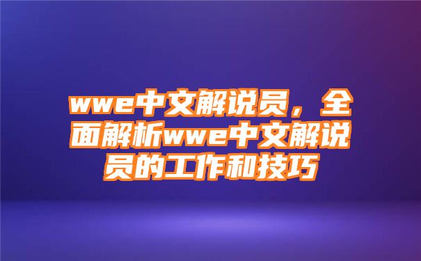 wwe中文解说员，全面解析wwe中文解说员的工作和技巧