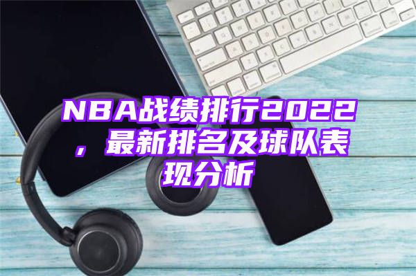 NBA战绩排行2022，最新排名及球队表现分析