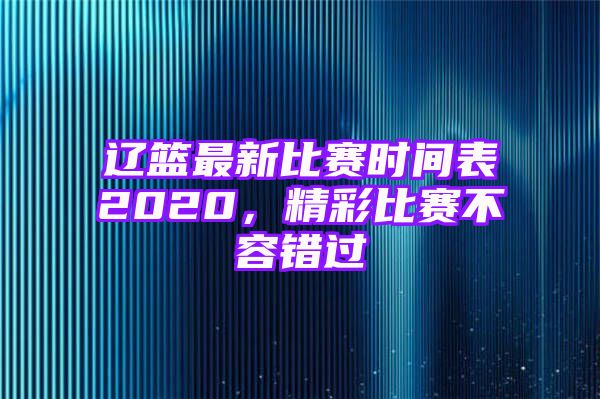 辽篮最新比赛时间表2020，精彩比赛不容错过