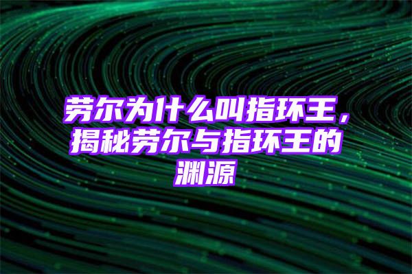 劳尔为什么叫指环王，揭秘劳尔与指环王的渊源