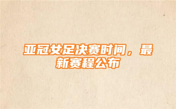 亚冠女足决赛时间，最新赛程公布