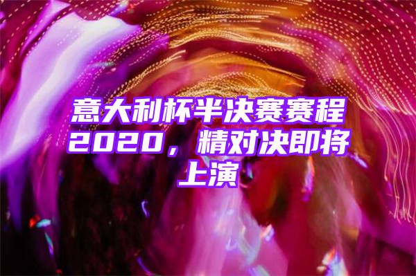 意大利杯半决赛赛程2020，精对决即将上演