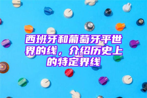 西班牙和葡萄牙平世界的线，介绍历史上的特定界线