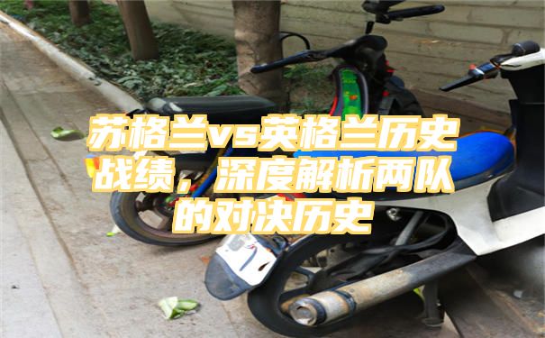 苏格兰vs英格兰历史战绩，深度解析两队的对决历史