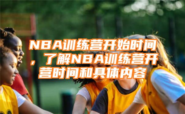 NBA训练营开始时间，了解NBA训练营开营时间和具体内容