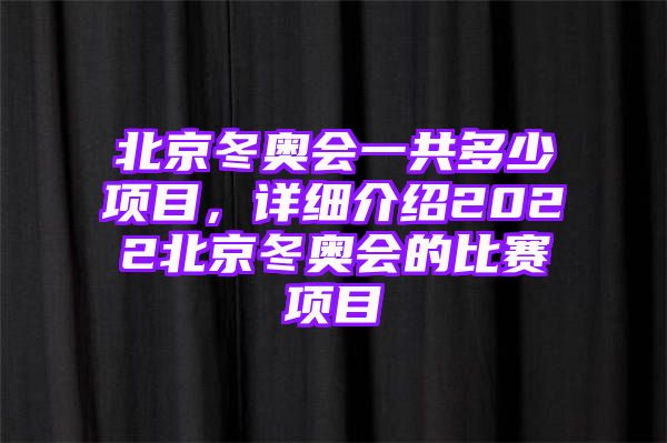 北京冬奥会一共多少项目，详细介绍2022北京冬奥会的比赛项目