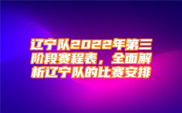 辽宁队2022年第三阶段赛程表，全面解析辽宁队的比赛安排