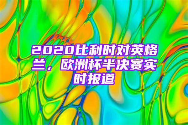 2020比利时对英格兰，欧洲杯半决赛实时报道