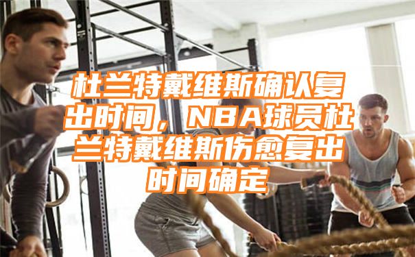 杜兰特戴维斯确认复出时间，NBA球员杜兰特戴维斯伤愈复出时间确定