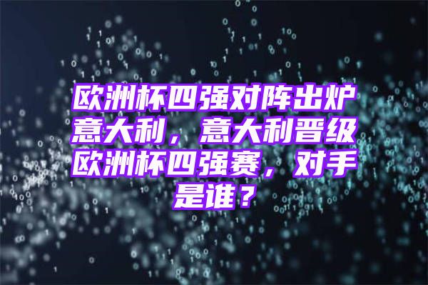 欧洲杯四强对阵出炉意大利，意大利晋级欧洲杯四强赛，对手是谁？