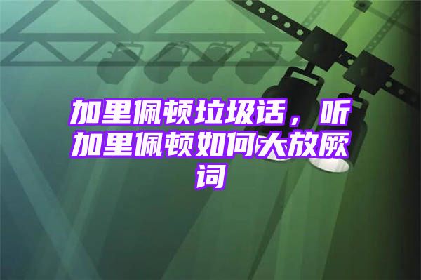 加里佩顿垃圾话，听加里佩顿如何大放厥词