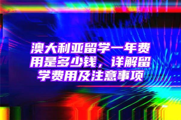 澳大利亚留学一年费用是多少钱，详解留学费用及注意事项