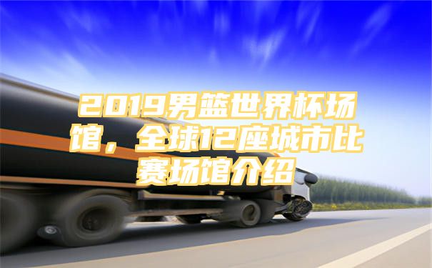 2019男篮世界杯场馆，全球12座城市比赛场馆介绍