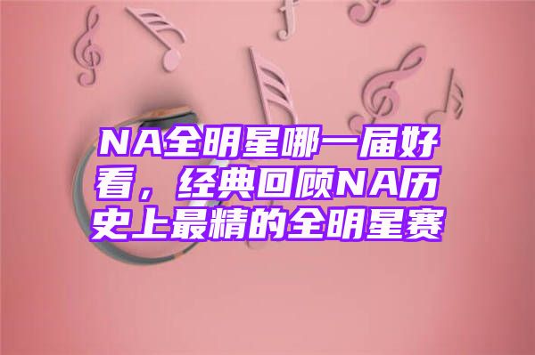 NA全明星哪一届好看，经典回顾NA历史上最精的全明星赛