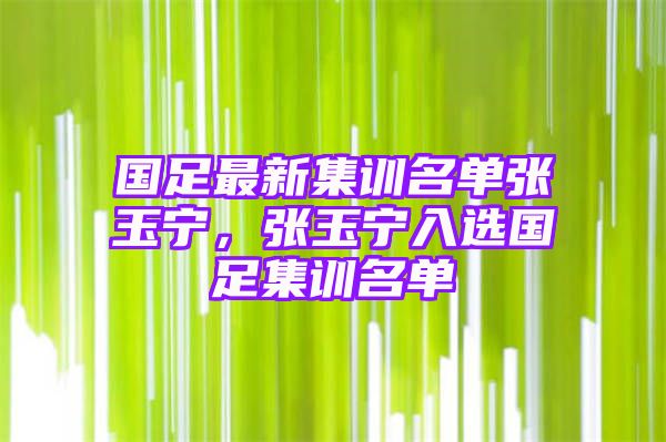 国足最新集训名单张玉宁，张玉宁入选国足集训名单