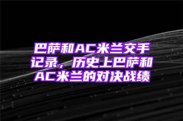 巴萨和AC米兰交手记录，历史上巴萨和AC米兰的对决战绩