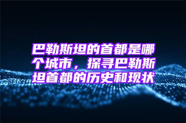 巴勒斯坦的首都是哪个城市，探寻巴勒斯坦首都的历史和现状