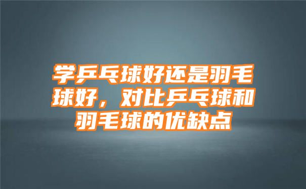 学乒乓球好还是羽毛球好，对比乒乓球和羽毛球的优缺点