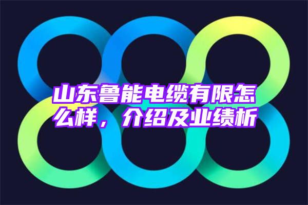 山东鲁能电缆有限怎么样，介绍及业绩析