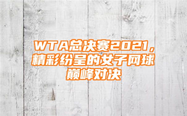 WTA总决赛2021，精彩纷呈的女子网球巅峰对决