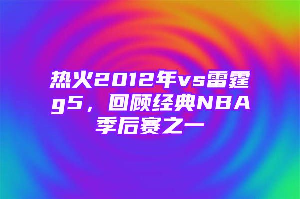 热火2012年vs雷霆g5，回顾经典NBA季后赛之一