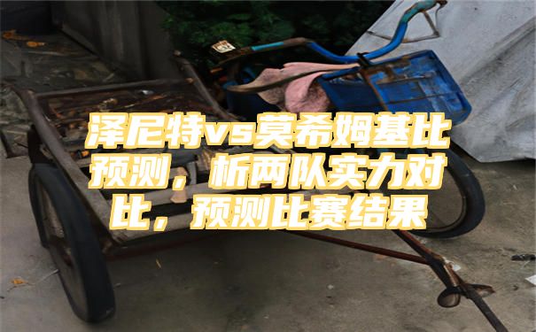 泽尼特vs莫希姆基比预测，析两队实力对比，预测比赛结果