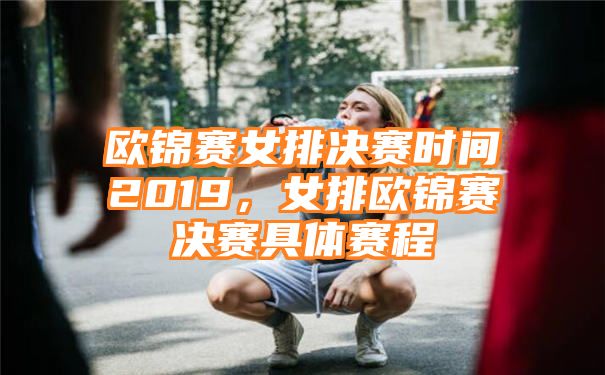 欧锦赛女排决赛时间2019，女排欧锦赛决赛具体赛程