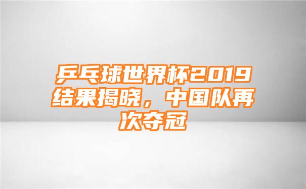 乒乓球世界杯2019结果揭晓，中国队再次夺冠