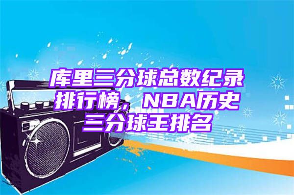 库里三分球总数纪录排行榜，NBA历史三分球王排名