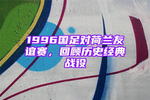 1996国足对荷兰友谊赛，回顾历史经典战役