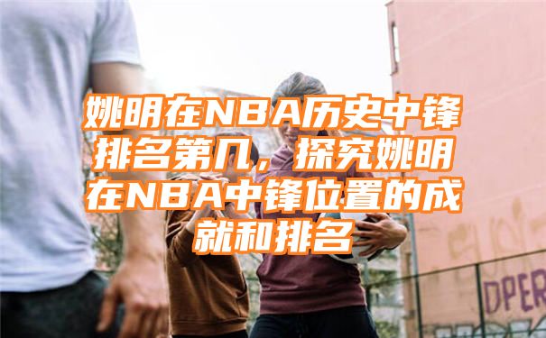 姚明在NBA历史中锋排名第几，探究姚明在NBA中锋位置的成就和排名