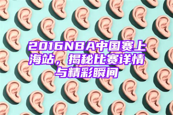 2016NBA中国赛上海站，揭秘比赛详情与精彩瞬间