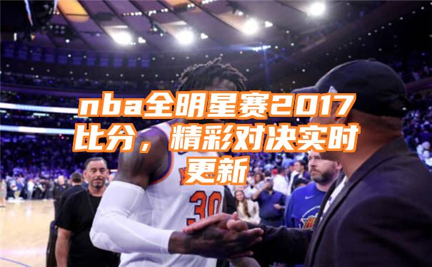 nba全明星赛2017比分，精彩对决实时更新