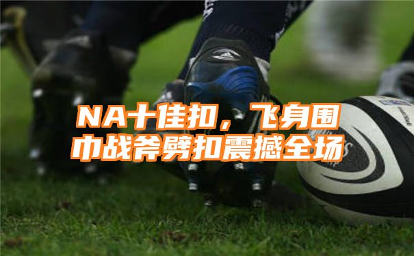 NA十佳扣，飞身围巾战斧劈扣震撼全场