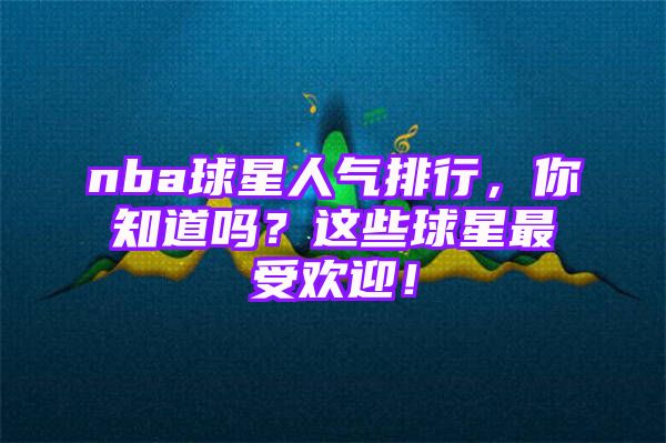 nba球星人气排行，你知道吗？这些球星最受欢迎！