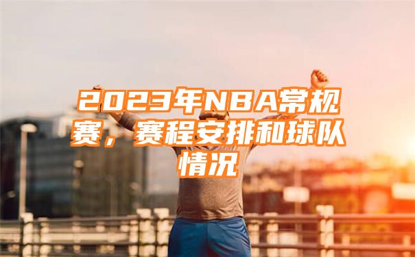 2023年NBA常规赛，赛程安排和球队情况