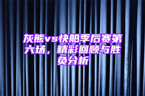 灰熊vs快船季后赛第六场，精彩回顾与胜负分析