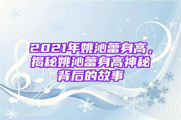 2021年姚沁蕾身高，揭秘姚沁蕾身高神秘背后的故事