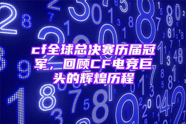 cf全球总决赛历届冠军，回顾CF电竞巨头的辉煌历程