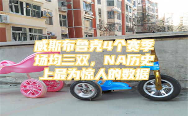 威斯布鲁克4个赛季场均三双，NA历史上最为惊人的数据