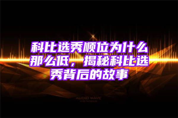 科比选秀顺位为什么那么低，揭秘科比选秀背后的故事