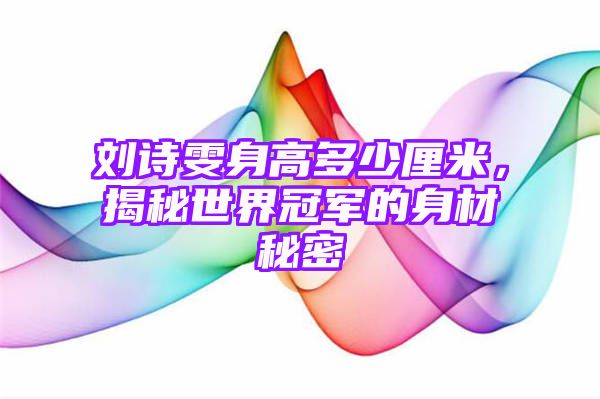 刘诗雯身高多少厘米，揭秘世界冠军的身材秘密