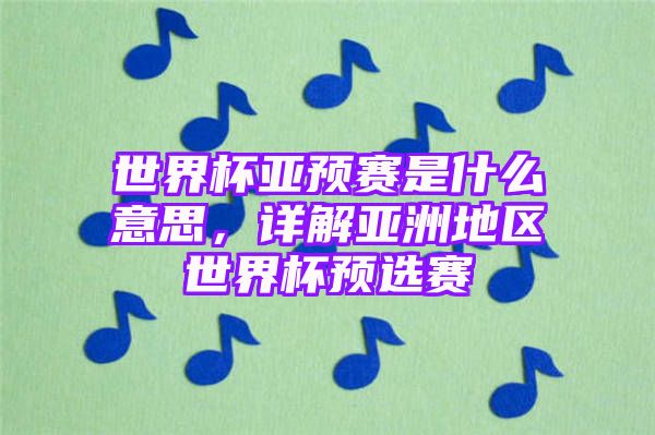 世界杯亚预赛是什么意思，详解亚洲地区世界杯预选赛