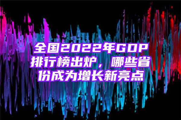 全国2022年GDP排行榜出炉，哪些省份成为增长新亮点