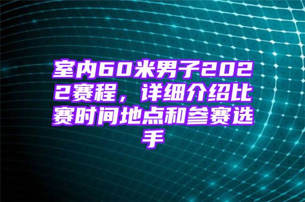 室内60米男子2022赛程，详细介绍比赛时间地点和参赛选手