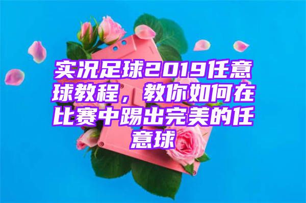 实况足球2019任意球教程，教你如何在比赛中踢出完美的任意球